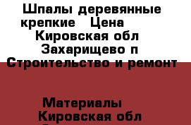 Шпалы деревянные крепкие › Цена ­ 250 - Кировская обл., Захарищево п. Строительство и ремонт » Материалы   . Кировская обл.,Захарищево п.